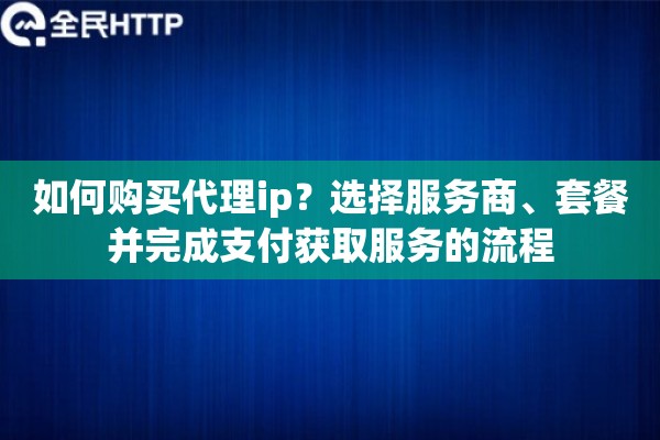 如何购买代理ip？选择服务商、套餐并完成支付获取服务的流程