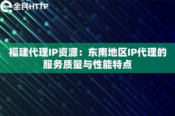 福建代理IP资源：东南地区IP代理的服务质量与性能特点