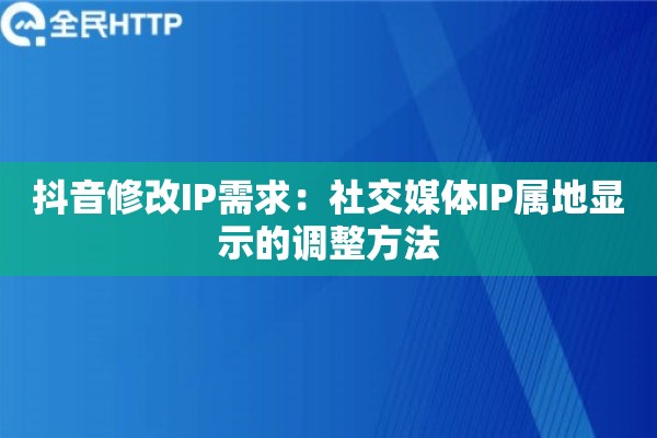 抖音修改IP需求：社交媒体IP属地显示的调整方法