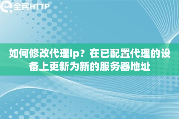 如何修改代理ip？在已配置代理的设备上更新为新的服务器地址