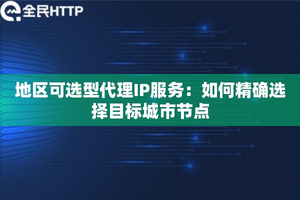 地区可选型代理IP服务:如何精确选择目标城市节点 地区可选型代理IP服务:如何精确选择目标城市节点