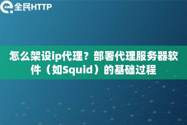 怎么架设ip代理?部署代理服务器软件(如Squid)的基础过程 怎么架设ip代理?部署代理服务器软件(如Squid)的基础过程