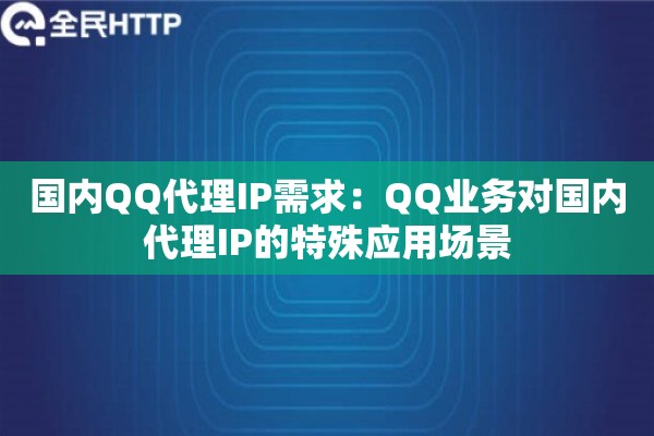 国内QQ代理IP需求:QQ业务对国内代理IP的特殊应用场景 国内QQ代理IP需求:QQ业务对国内代理IP的特殊应用场景