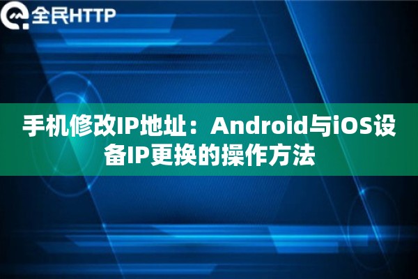 手机修改IP地址:Android与iOS设备IP更换的操作方法 手机修改IP地址:Android与iOS设备IP更换的操作方法