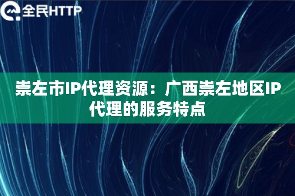崇左市IP代理资源:广西崇左地区IP代理的服务特点 崇左市IP代理资源:广西崇左地区IP代理的服务特点