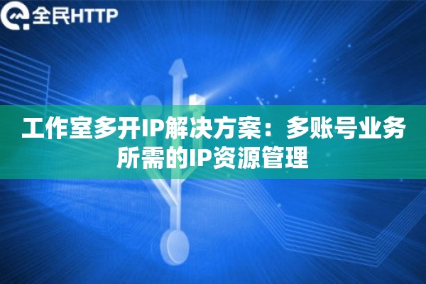 工作室多开IP解决方案：多账号业务所需的IP资源管理