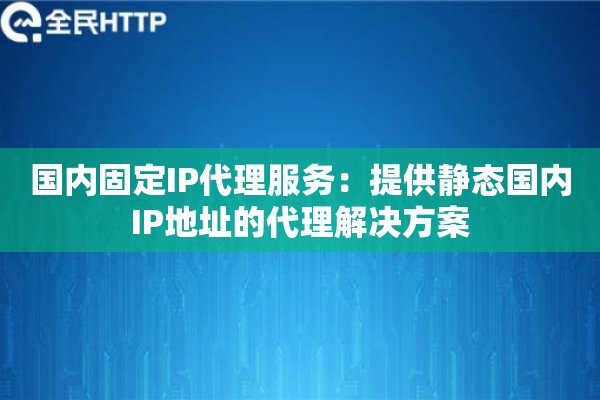 国内固定IP代理服务：提供静态国内IP地址的代理解决方案