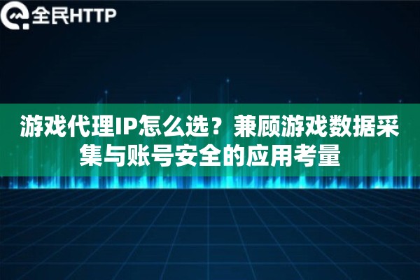 游戏代理IP怎么选？兼顾游戏数据采集与账号安全的应用考量