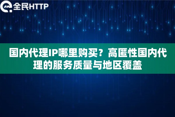 国内代理IP哪里购买？高匿性国内代理的服务质量与地区覆盖