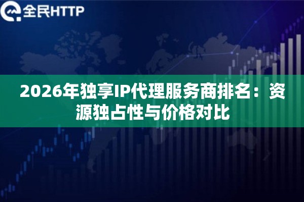 2026年独享IP代理服务商排名：资源独占性与价格对比