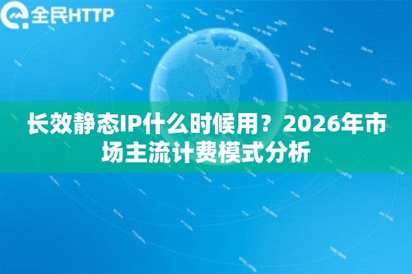 长效静态IP什么时候用？2026年市场主流计费模式分析
