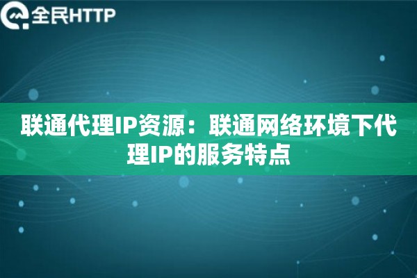 联通代理IP资源：联通网络环境下代理IP的服务特点