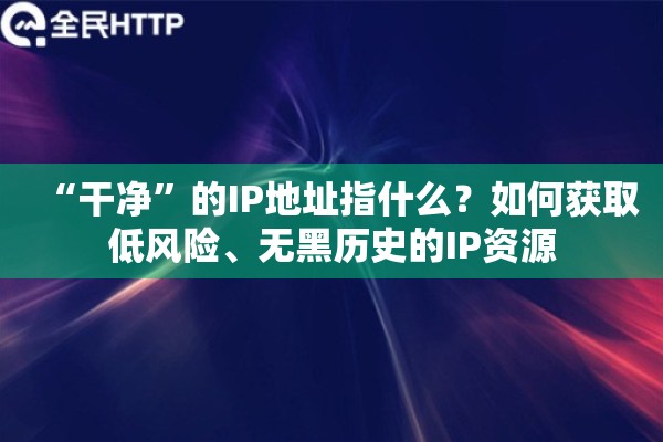“干净”的IP地址指什么？如何获取低风险、无黑历史的IP资源