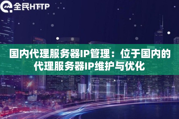 国内代理服务器IP管理:位于国内的代理服务器IP维护与优化 国内代理服务器IP管理:位于国内的代理服务器IP维护与优化