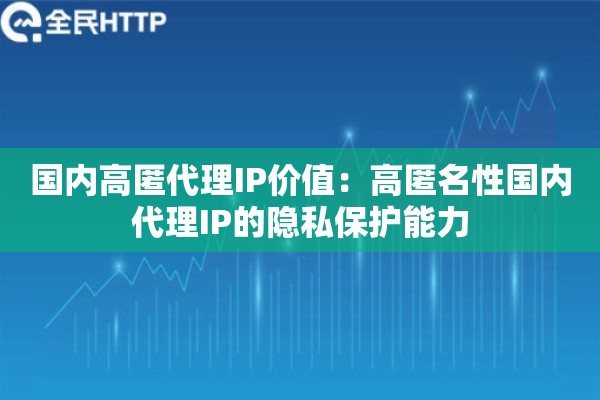 国内高匿代理IP价值:高匿名性国内代理IP的隐私保护能力 国内高匿代理IP价值:高匿名性国内代理IP的隐私保护能力