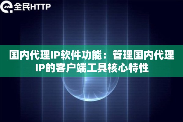 国内代理IP软件功能:管理国内代理IP的客户端工具核心特性 国内代理IP软件功能:管理国内代理IP的客户端工具核心特性