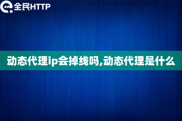 动态代理ip会掉线吗,动态代理是什么