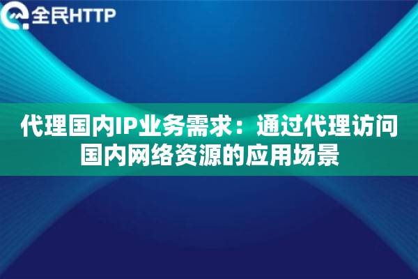 代理国内IP业务需求:通过代理访问国内网络资源的应用场景 代理国内IP业务需求:通过代理访问国内网络资源的应用场景