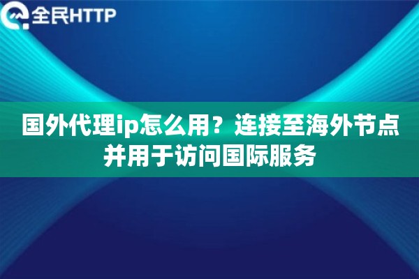 国外代理ip怎么用？连接至海外节点并用于访问国际服务
