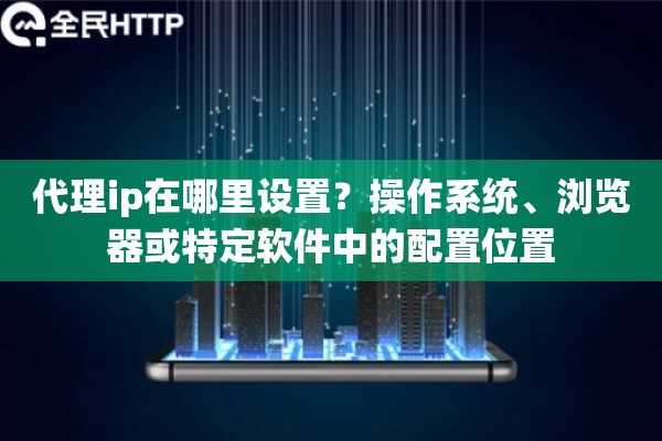代理ip在哪里设置？操作系统、浏览器或特定软件中的配置位置