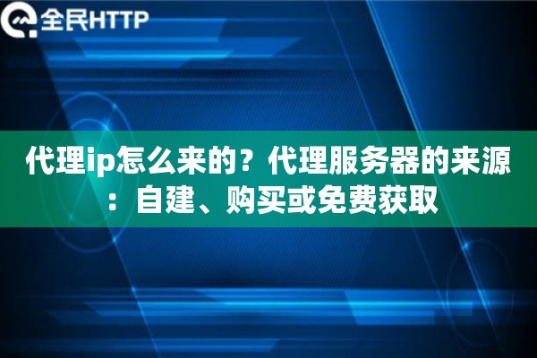 代理ip怎么来的？代理服务器的来源：自建、购买或免费获取