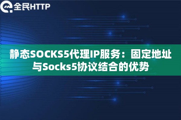 静态SOCKS5代理IP服务：固定地址与Socks5协议结合的优势