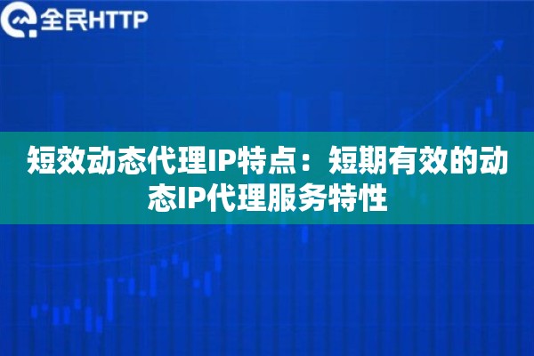 短效动态代理IP特点：短期有效的动态IP代理服务特性