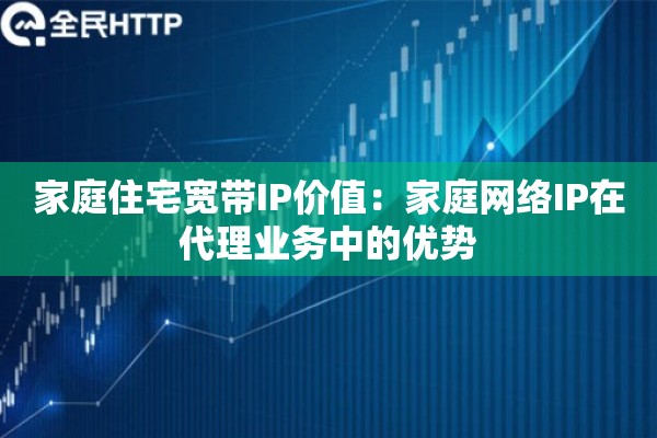 家庭住宅宽带IP价值：家庭网络IP在代理业务中的优势