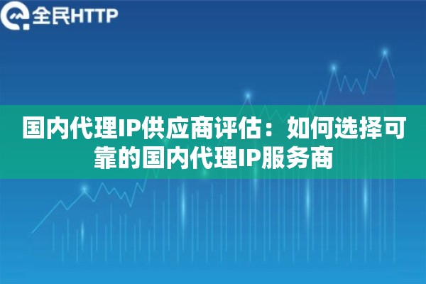 国内代理IP供应商评估：如何选择可靠的国内代理IP服务商