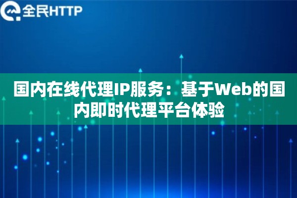 国内在线代理IP服务:基于Web的国内即时代理平台体验 国内在线代理IP服务:基于Web的国内即时代理平台体验