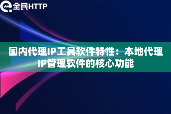 国内代理IP工具软件特性:本地代理IP管理软件的核心功能 国内代理IP工具软件特性:本地代理IP管理软件的核心功能