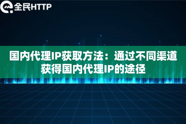 国内代理IP获取方法:通过不同渠道获得国内代理IP的途径 国内代理IP获取方法:通过不同渠道获得国内代理IP的途径