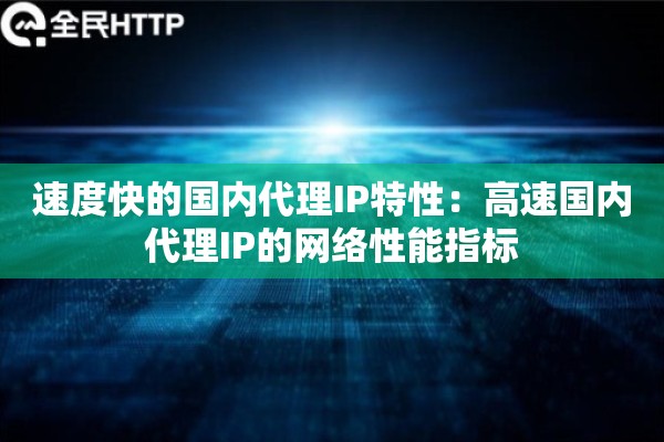 速度快的国内代理IP特性:高速国内代理IP的网络性能指标 速度快的国内代理IP特性:高速国内代理IP的网络性能指标