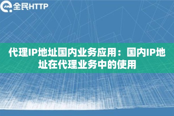 代理IP地址国内业务应用：国内IP地址在代理业务中的使用