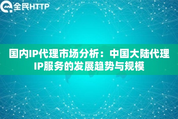 国内IP代理市场分析：中国大陆代理IP服务的发展趋势与规模