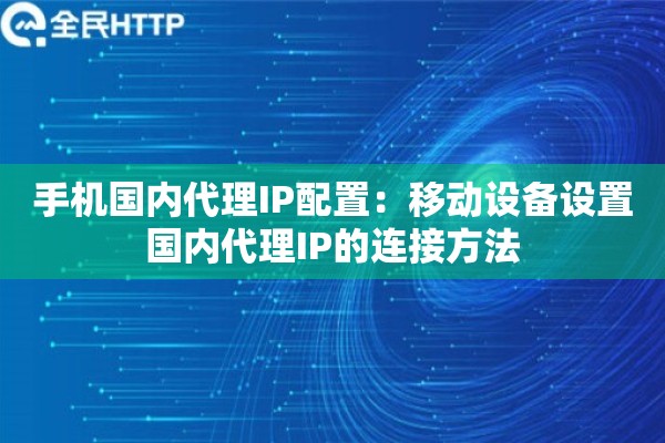 手机国内代理IP配置：移动设备设置国内代理IP的连接方法