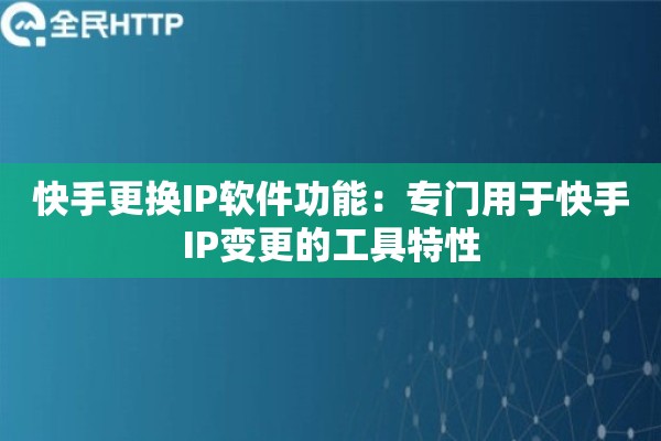 快手更换IP软件功能：专门用于快手IP变更的工具特性