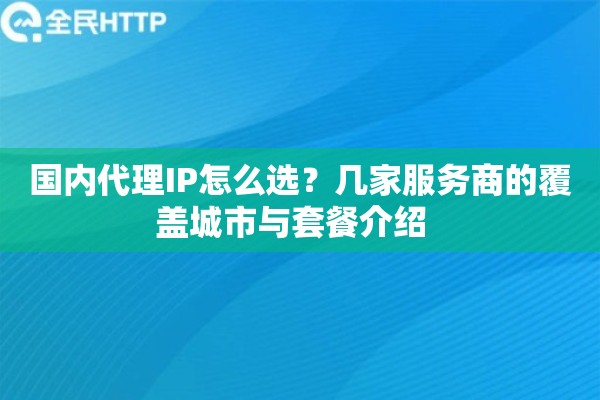 国内代理IP怎么选？几家服务商的覆盖城市与套餐介绍  