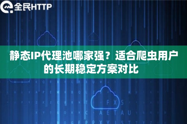静态IP代理池哪家强？适合爬虫用户的长期稳定方案对比  