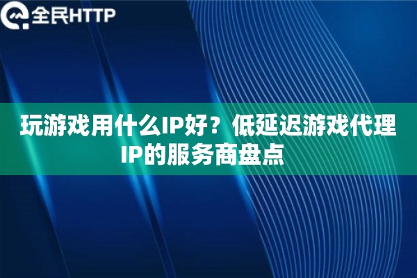 玩游戏用什么IP好？低延迟游戏代理IP的服务商盘点  