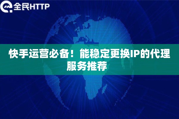 快手运营必备！能稳定更换IP的代理服务推荐  