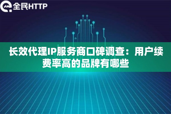 长效代理IP服务商口碑调查:用户续费率高的品牌有哪些 长效代理IP服务商口碑调查:用户续费率高的品牌有哪些
