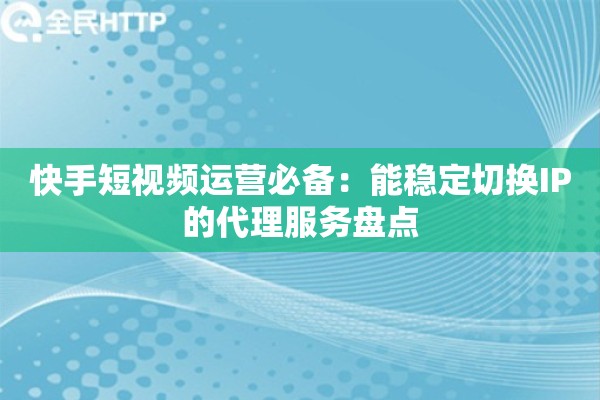 快手短视频运营必备：能稳定切换IP的代理服务盘点