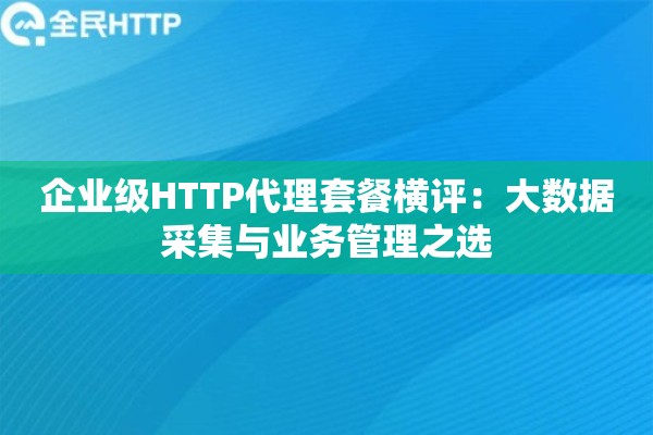 企业级HTTP代理套餐横评：大数据采集与业务管理之选