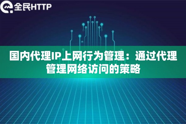 国内代理IP上网行为管理：通过代理管理网络访问的策略