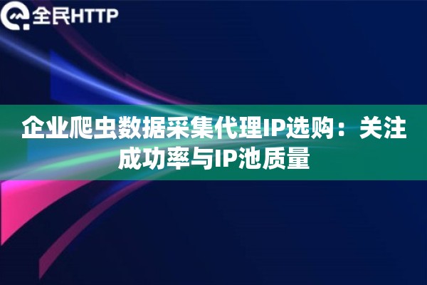 企业爬虫数据采集代理IP选购:关注成功率与IP池质量 企业爬虫数据采集代理IP选购:关注成功率与IP池质量