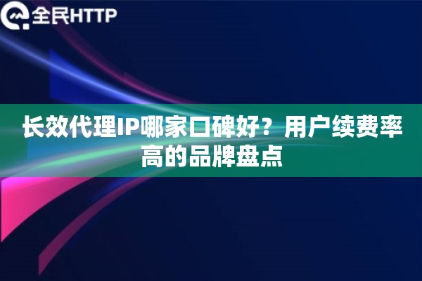 长效代理IP哪家口碑好?用户续费率高的品牌盘点 长效代理IP哪家口碑好?用户续费率高的品牌盘点