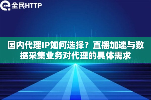 国内代理IP如何选择？直播加速与数据采集业务对代理的具体需求