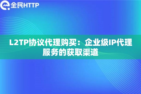 L2TP协议代理购买：企业级IP代理服务的获取渠道