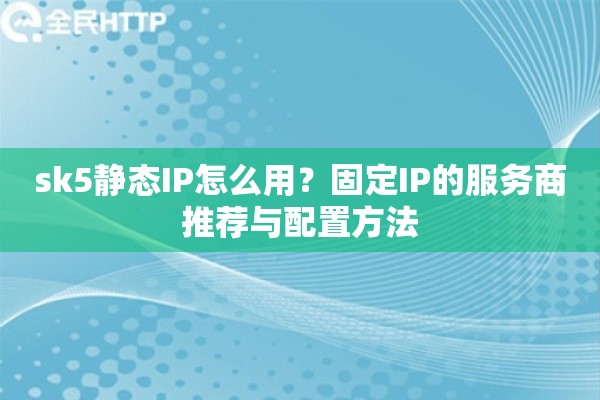 sk5静态IP怎么用？固定IP的服务商推荐与配置方法
